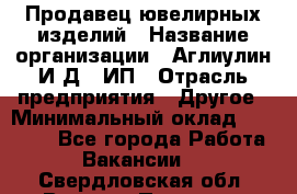 Продавец ювелирных изделий › Название организации ­ Аглиулин И.Д,, ИП › Отрасль предприятия ­ Другое › Минимальный оклад ­ 30 000 - Все города Работа » Вакансии   . Свердловская обл.,Верхняя Пышма г.